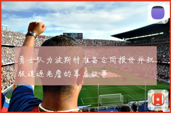 勇士队为波斯特准备合同报价并积极追逐老詹的幕后故事