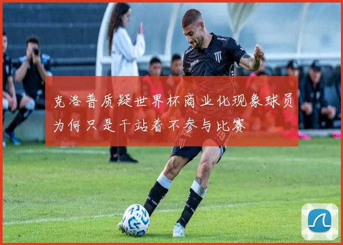 克洛普质疑世界杯商业化现象球员为何只是干站着不参与比赛
