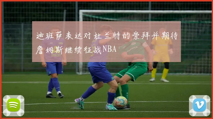 迪班萨表达对杜兰特的崇拜并期待詹姆斯继续征战NBA