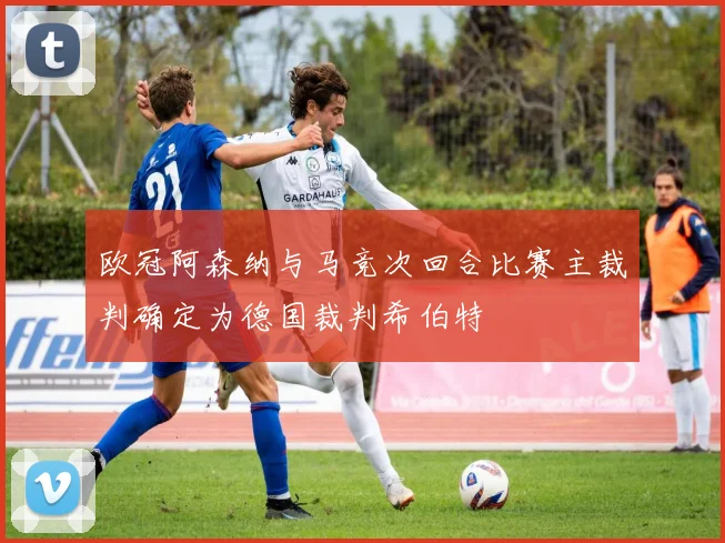 欧冠阿森纳与马竞次回合比赛主裁判确定为德国裁判希伯特