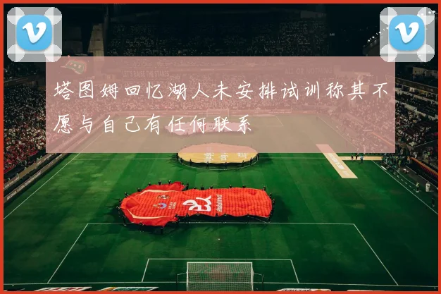 塔图姆回忆湖人未安排试训称其不愿与自己有任何联系