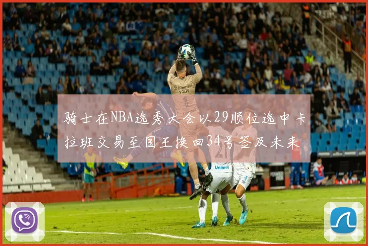 骑士在NBA选秀大会以29顺位选中卡拉班交易至国王换回34号签及未来一轮选秀权