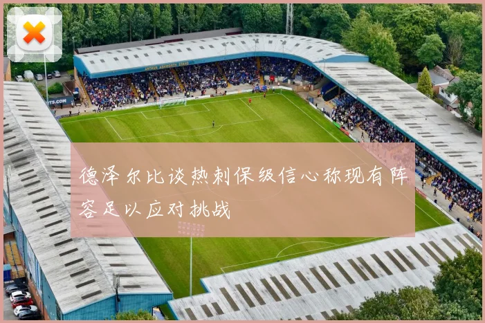 德泽尔比谈热刺保级信心称现有阵容足以应对挑战