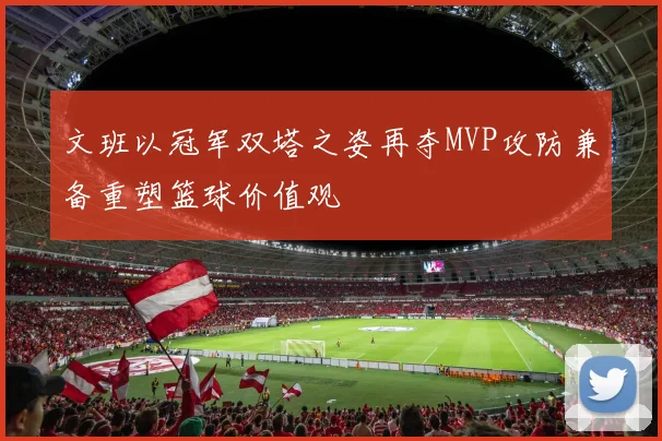 文班以冠军双塔之姿再夺MVP攻防兼备重塑篮球价值观
