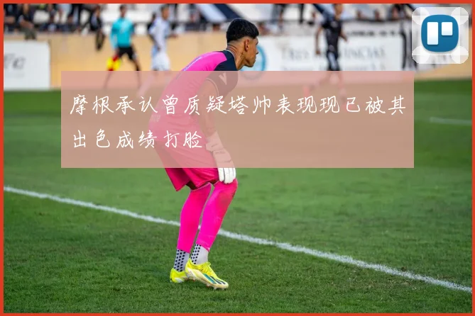 摩根承认曾质疑塔帅表现现已被其出色成绩打脸
