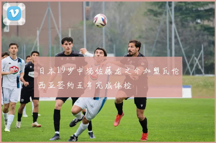 日本19岁中场佐藤龙之介加盟瓦伦西亚签约五年完成体检