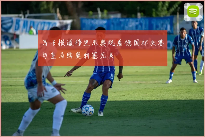 马卡报道穆里尼奥观看德国杯决赛与皇马购奥利塞无关