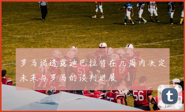 罗马诺透露迪巴拉将在几周内决定未来与罗马的谈判进展