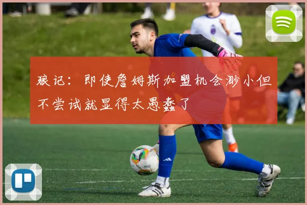 狼记：即使詹姆斯加盟机会渺小但不尝试就显得太愚蠢了