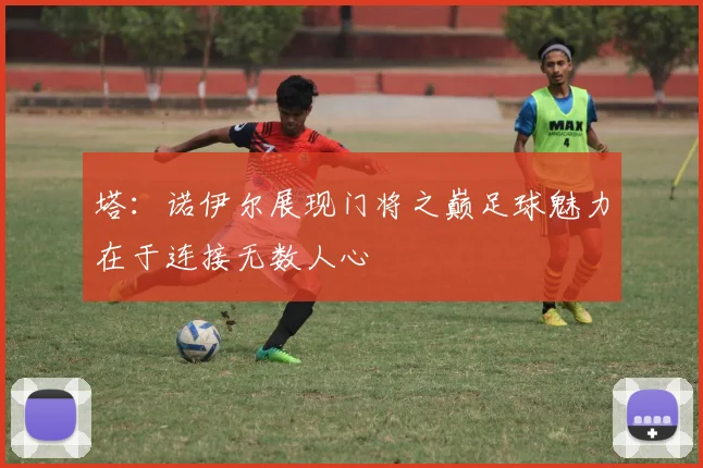 塔：诺伊尔展现门将之巅足球魅力在于连接无数人心