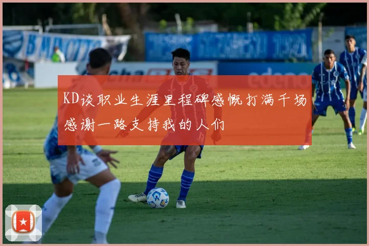 KD谈职业生涯里程碑感慨打满千场感谢一路支持我的人们