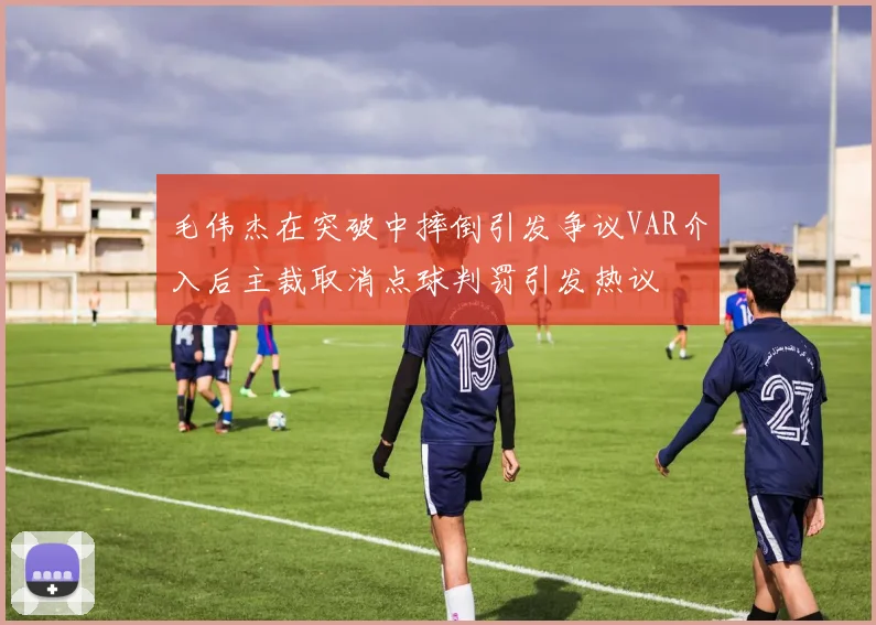 毛伟杰在突破中摔倒引发争议VAR介入后主裁取消点球判罚引发热议