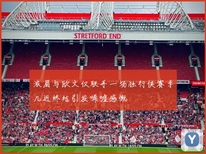浓眉与欧文仅联手一场独行侠赛季几近终结引发唏嘘感慨