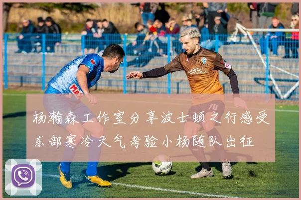 杨瀚森工作室分享波士顿之行感受东部寒冷天气考验小杨随队出征